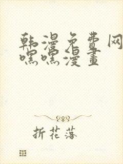 韩漫免费网站羞嘿嘿漫画