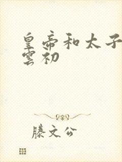 皇帝和太子妃h云初