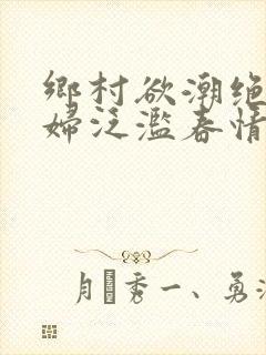 乡村欲潮绝色村妇泛滥春情下载