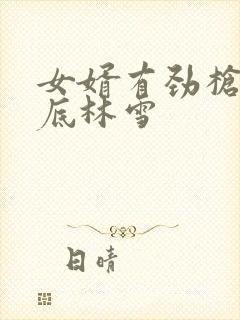 女婿有劲枪枪到底林雪