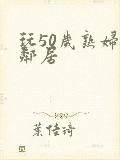 玩50岁熟妇女邻居