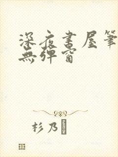 深夜书屋笔趣阁无弹窗