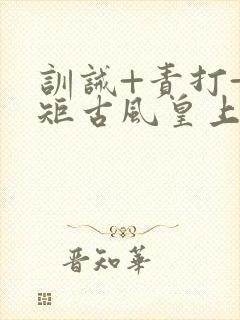 训诫+责打+规矩古风皇上皇后