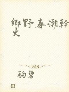 乡野春潮干柴烈火