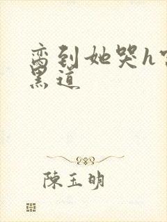 脔到她哭h宫交黑道