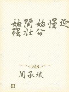 她开始慢迎迎合强壮公