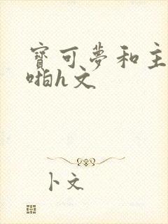 宝可梦和主人啪啪h文