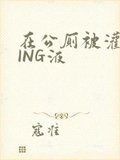 在公厕被灌满JING液