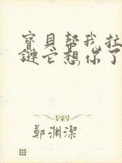 宝贝帮我拉开拉链它想你了