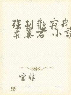 强制欢宠我的温柔暴君 小说