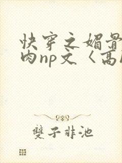 快穿之媚骨h啪肉np文〈高h〉