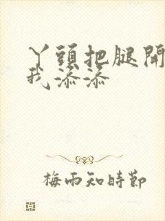 丫头把腿开大让我添添封面