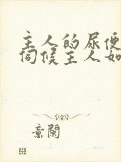 主人的尿便器h伺候主人如厕吞尿