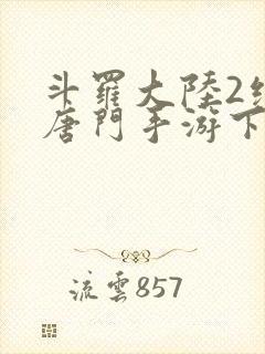 斗罗大陆2绝世唐门手游下载破解版