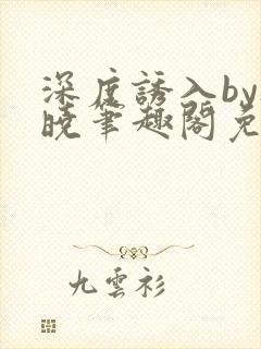 深度诱入by欲晓笔趣阁免费阅读小说封面