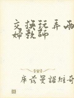 交换玩弄两个美妇教师