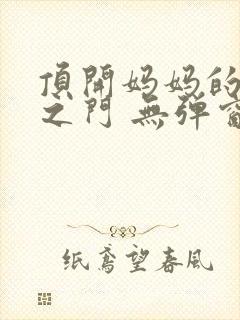 顶开妈妈的生命之门 无弹窗