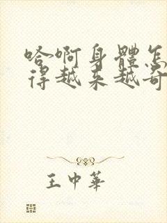 哈啊身体怎么变得越来越奇怪了