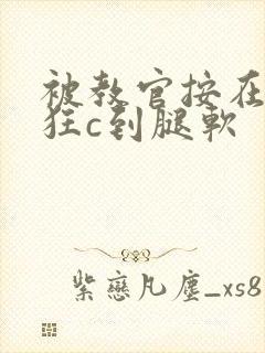 被教官按在寝室狂c到腿软