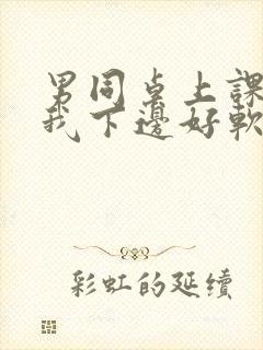 男同桌上课狂揉我下边好软好多水