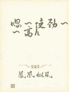 嗯～使劲～别停～高h