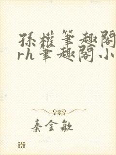 孙权笔趣阁18rh笔趣阁小说最新更新内封面