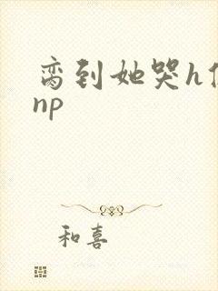 脔到她哭h修仙np