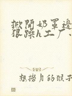 掀开奶罩边躁狠狠躁h工厂小说