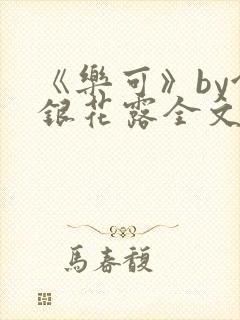 《乐可》by金银花露全文免费阅读笔