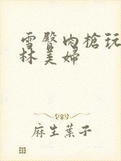 雪臀肉枪玩遍武林美妇封面