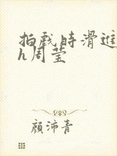 拍戏时滑进去了h周莹