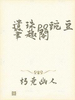 遗珠po豌豆荚笔趣阁