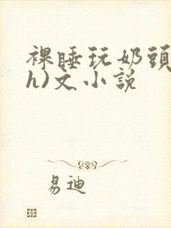 裸睡玩奶头(高h)文小说封面