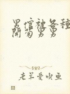 男倌被各种玉势开菊男男