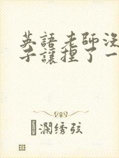 英语老师没带罩子让捏了一节