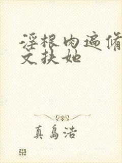 淫根肉遍修仙h文扶她