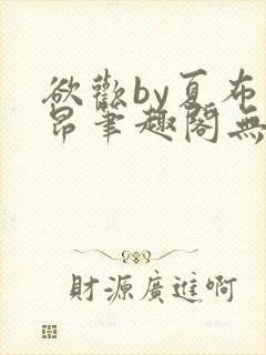 欲欢by夏布多昂笔趣阁无弹窗最新章节