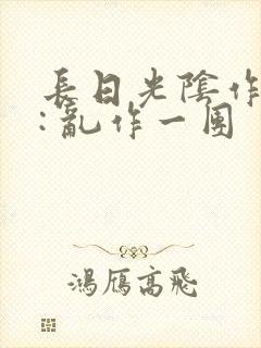 长日光阴作者 : 乱作一团