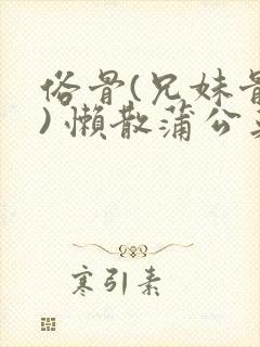 俗骨(兄妹骨科) 懒散蒲公英结局