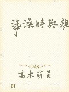 洗澡时与亲女伦了