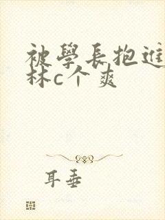 被学长抱进小树林c个爽