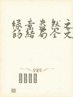 绿意盎然之小东的结局全文笔趣阁在线阅读