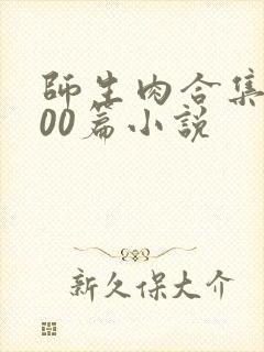 师生肉合集乱500篇小说