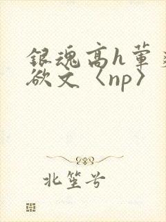 银魂高h荤爽肉欲文〈np〉