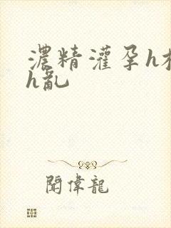 浓精灌孕h校园h乱