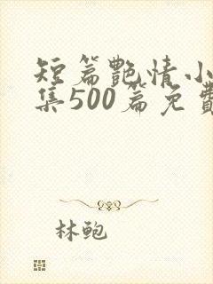 短篇艳情小说合集500篇免费