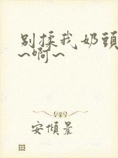 别揉我奶头~嗯~啊~