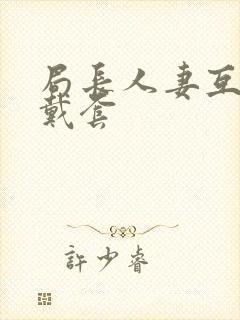 局长人妻互换不戴套