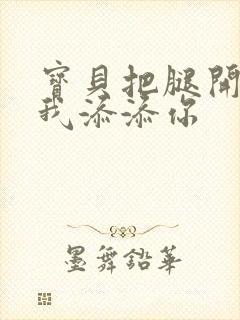 宝贝把腿开大让我添添你