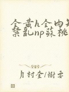 全黄h全肉短篇禁乱np苏桃